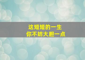 这短短的一生 你不妨大胆一点